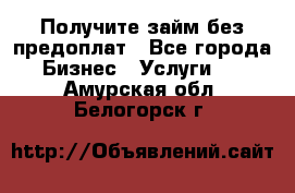 Получите займ без предоплат - Все города Бизнес » Услуги   . Амурская обл.,Белогорск г.